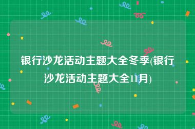 银行沙龙活动主题大全冬季(银行沙龙活动主题大全11月)