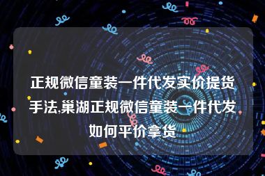 正规微信童装一件代发实价提货手法,巢湖正规微信童装一件代发如何平价拿货