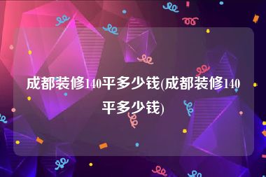 成都装修140平多少钱(成都装修140平多少钱)