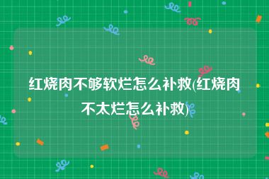 红烧肉不够软烂怎么补救(红烧肉不太烂怎么补救)