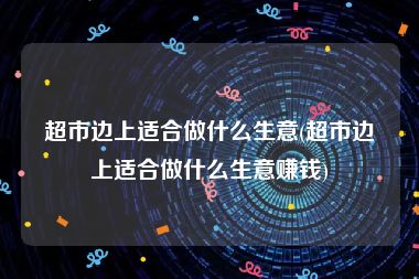 超市边上适合做什么生意(超市边上适合做什么生意赚钱)