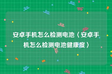 安卓手机怎么检测电池〈安卓手机怎么检测电池健康度〉