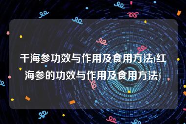 干海参功效与作用及食用方法(红海参的功效与作用及食用方法)