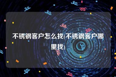 不锈钢客户怎么找(不锈钢客户哪里找)