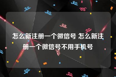 怎么新注册一个微信号 怎么新注册一个微信号不用手机号