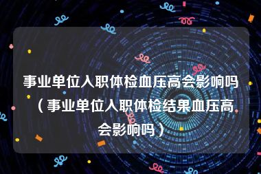 事业单位入职体检血压高会影响吗（事业单位入职体检结果血压高会影响吗）