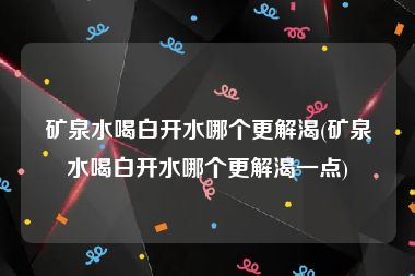 矿泉水喝白开水哪个更解渴(矿泉水喝白开水哪个更解渴一点)