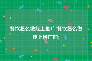 餐饮怎么做线上推广(餐饮怎么做线上推广的)