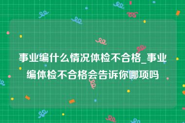 事业编什么情况体检不合格_事业编体检不合格会告诉你哪项吗