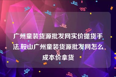 广州童装货源批发网实价提货手法,鞍山广州童装货源批发网怎么成本价拿货