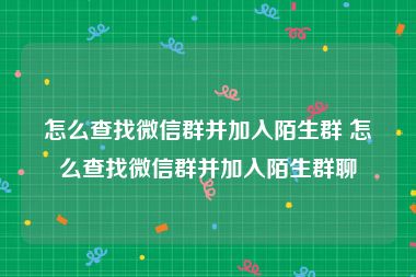 怎么查找微信群并加入陌生群 怎么查找微信群并加入陌生群聊