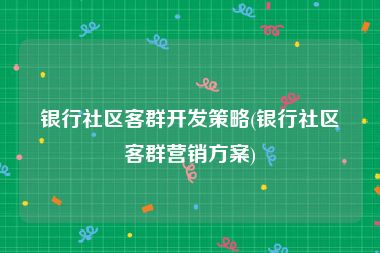 银行社区客群开发策略(银行社区客群营销方案)