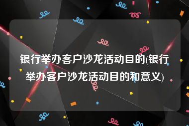 银行举办客户沙龙活动目的(银行举办客户沙龙活动目的和意义)