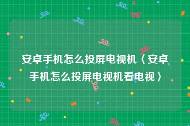 安卓手机怎么投屏电视机〈安卓手机怎么投屏电视机看电视〉