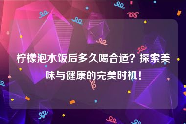 柠檬泡水饭后多久喝合适？探索美味与健康的完美时机！