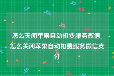 怎么关闭苹果自动扣费服务微信 怎么关闭苹果自动扣费服务微信支付