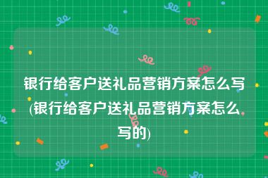 银行给客户送礼品营销方案怎么写(银行给客户送礼品营销方案怎么写的)