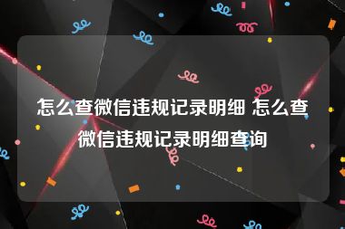 怎么查微信违规记录明细 怎么查微信违规记录明细查询