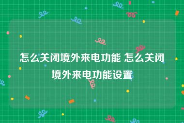 怎么关闭境外来电功能 怎么关闭境外来电功能设置