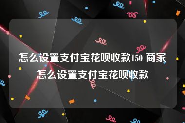 怎么设置支付宝花呗收款150 商家怎么设置支付宝花呗收款