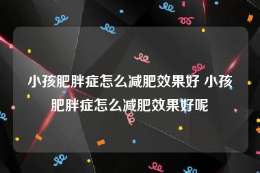 小孩肥胖症怎么减肥效果好 小孩肥胖症怎么减肥效果好呢