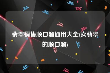 翡翠销售顺口溜通用大全(卖翡翠的顺口溜)