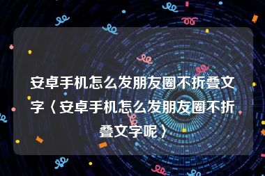 安卓手机怎么发朋友圈不折叠文字〈安卓手机怎么发朋友圈不折叠文字呢〉