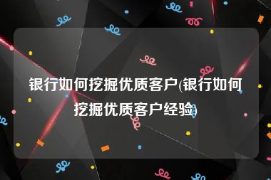 银行如何挖掘优质客户(银行如何挖掘优质客户经验)