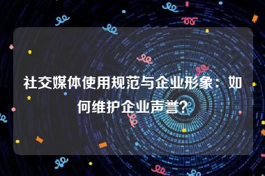 社交媒体使用规范与企业形象：如何维护企业声誉？