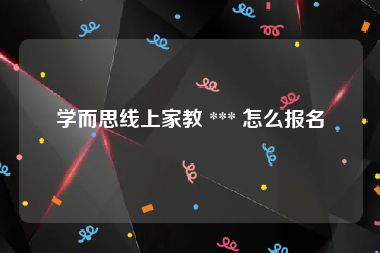 学而思线上家教 *** 怎么报名