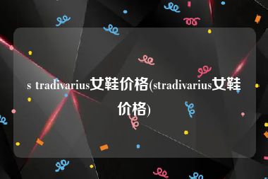 s tradivarius女鞋价格(stradivarius女鞋价格)