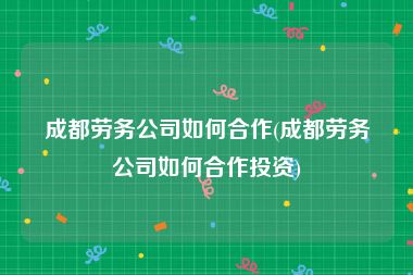 成都劳务公司如何合作(成都劳务公司如何合作投资)