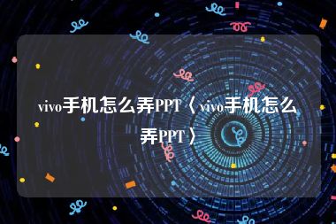 vivo手机怎么弄PPT〈vivo手机怎么弄PPT〉