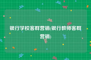 银行学校客群营销(银行教师客群营销)