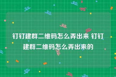 钉钉建群二维码怎么弄出来 钉钉建群二维码怎么弄出来的