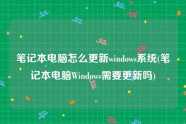 笔记本电脑怎么更新windows系统(笔记本电脑Windows需要更新吗)