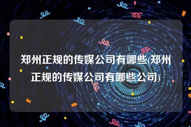 郑州正规的传媒公司有哪些(郑州正规的传媒公司有哪些公司)