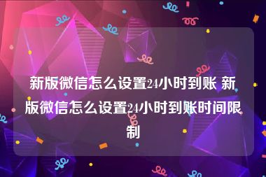 新版微信怎么设置24小时到账 新版微信怎么设置24小时到账时间限制