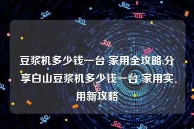 豆浆机多少钱一台 家用全攻略,分享白山豆浆机多少钱一台 家用实用新攻略