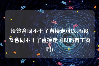 没签合同不干了直接走可以吗(没签合同不干了直接走可以吗有工资吗)