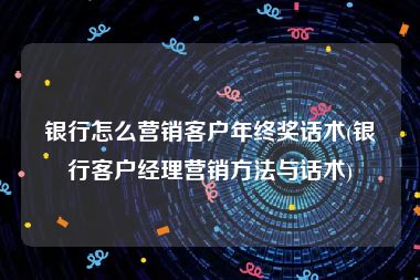 银行怎么营销客户年终奖话术(银行客户经理营销方法与话术)