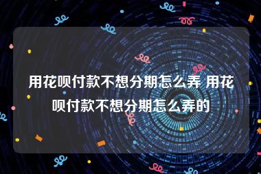 用花呗付款不想分期怎么弄 用花呗付款不想分期怎么弄的