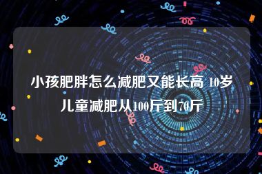 小孩肥胖怎么减肥又能长高 10岁儿童减肥从100斤到70斤