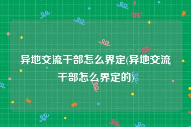 异地交流干部怎么界定(异地交流干部怎么界定的)