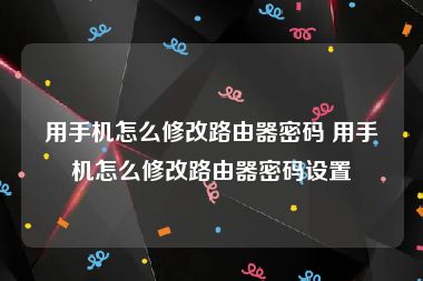 用手机怎么修改路由器密码 用手机怎么修改路由器密码设置