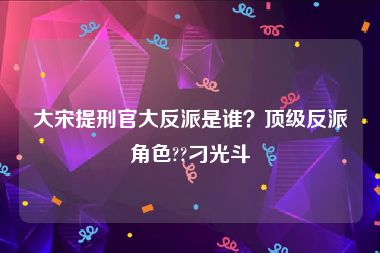 大宋提刑官大反派是谁？顶级反派角色??刁光斗