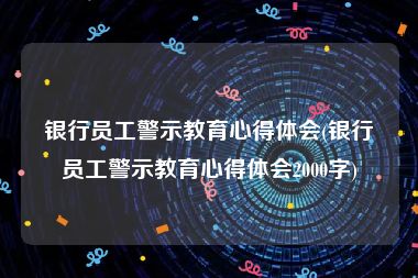 银行员工警示教育心得体会(银行员工警示教育心得体会2000字)