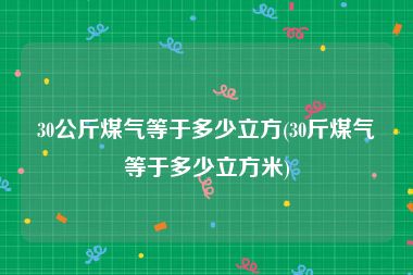 30公斤煤气等于多少立方(30斤煤气等于多少立方米)