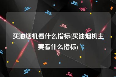 买油烟机看什么指标(买油烟机主要看什么指标)