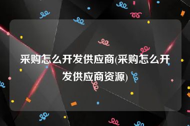 采购怎么开发供应商(采购怎么开发供应商资源)